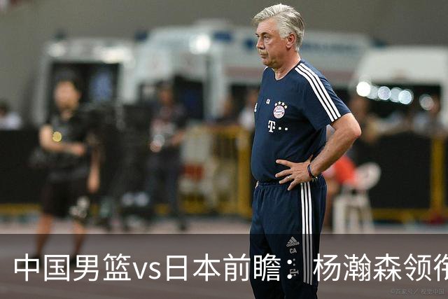中国男篮vs日本前瞻：杨瀚森领衔三塔PK霍金森 剑指主场双杀日本