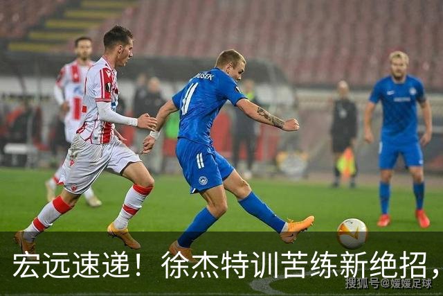 宏远速递！徐杰特训苦练新绝招，张文逸或续约，杜锋缺席夏训