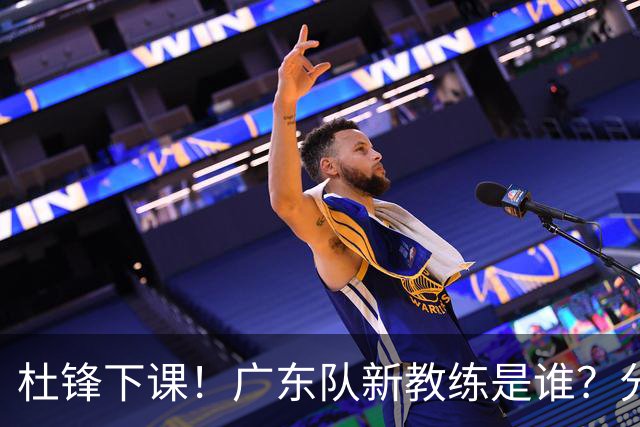 杜锋下课！广东队新教练是谁？分析3选1