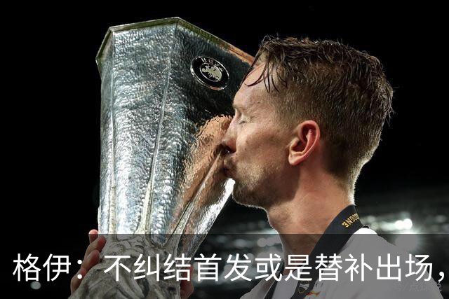 格伊：不纠结首发或是替补出场，巴拿马绝非鱼腩必须认真对待