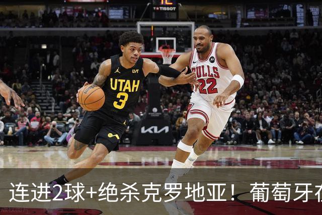 连进2球+绝杀克罗地亚！葡萄牙在逆境中展露球队底蕴