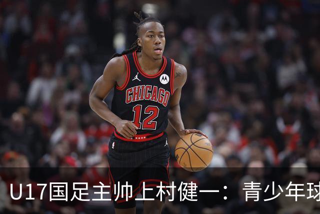 U17国足主帅上村健一：青少年球员培养需要五环并重
